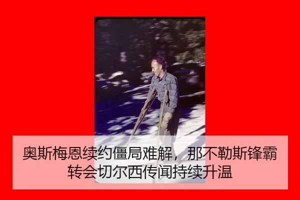 奥斯梅恩续约僵局难解，那不勒斯锋霸转会切尔西传闻持续升温