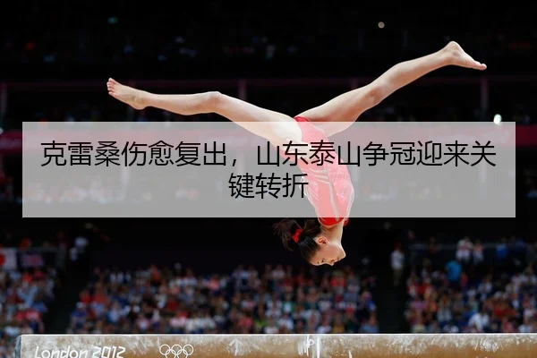 克雷桑伤愈复出，山东泰山争冠迎来关键转折
